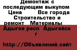 Демонтаж с последующим выкупом  › Цена ­ 10 - Все города Строительство и ремонт » Материалы   . Адыгея респ.,Адыгейск г.